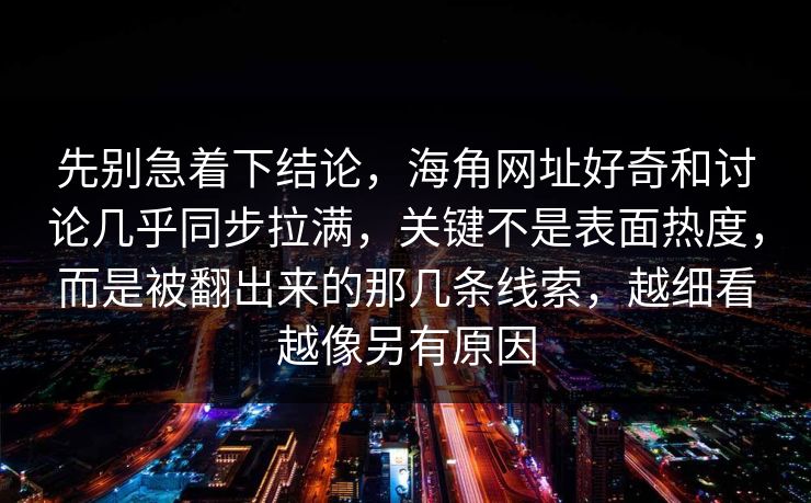先别急着下结论，海角网址好奇和讨论几乎同步拉满，关键不是表面热度，而是被翻出来的那几条线索，越细看越像另有原因