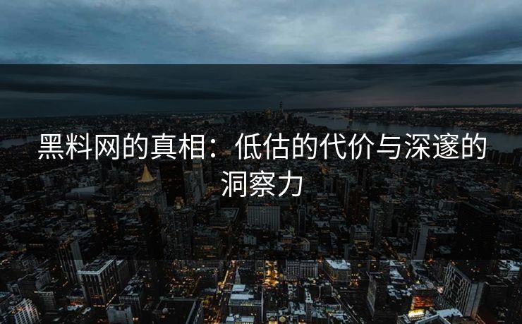 黑料网的真相:低估的代价与深邃的洞察力
