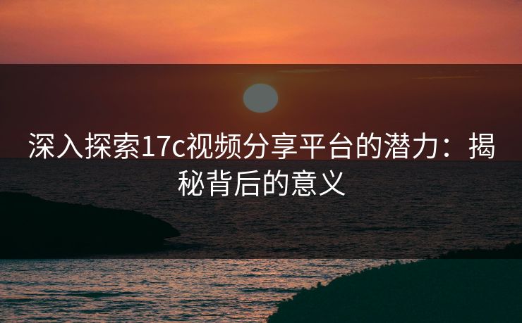 深入探索17c视频分享平台的潜力:揭秘背后的意义