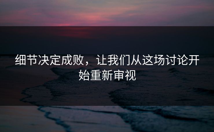 细节决定成败，让我们从这场讨论开始重新审视
