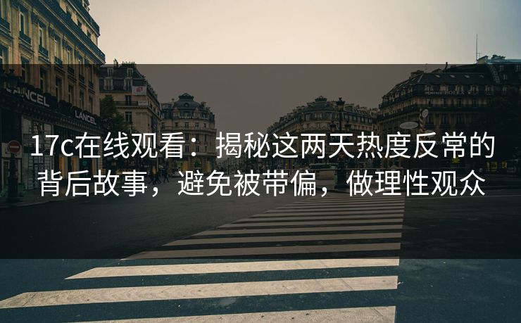 17c在线观看:揭秘这两天热度反常的背后故事,避免被带偏,做理性观众