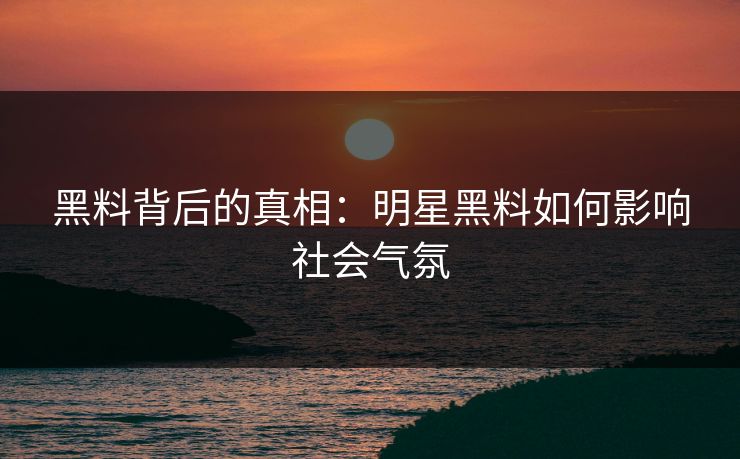 黑料背后的真相:明星黑料如何影响社会气氛