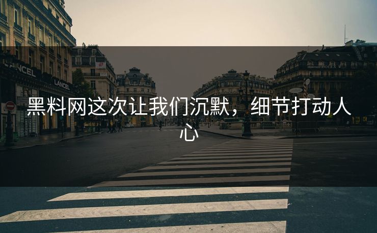黑料网这次让我们沉默,细节打动人心