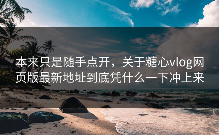 本来只是随手点开,关于糖心vlog网页版最新地址到底凭什么一下冲上来