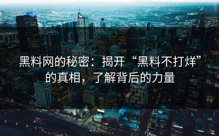 黑料网的秘密:揭开“黑料不打烊”的真相,了解背后的力量