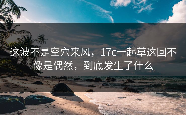 这波不是空穴来风，17c一起草这回不像是偶然，到底发生了什么