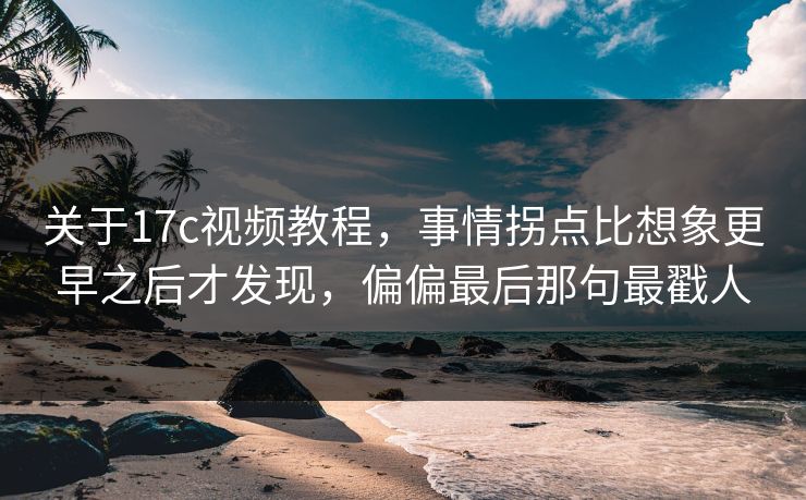 关于17c视频教程,事情拐点比想象更早之后才发现,偏偏最后那句最戳人