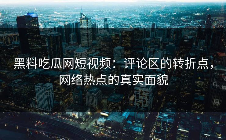 黑料吃瓜网短视频:评论区的转折点,网络热点的真实面貌