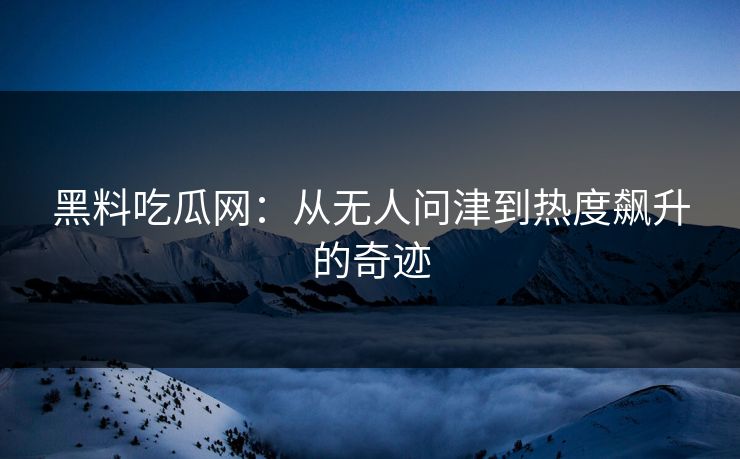 黑料吃瓜网：从无人问津到热度飙升的奇迹