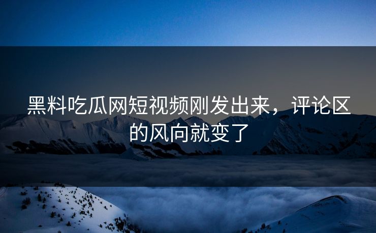 黑料吃瓜网短视频刚发出来,评论区的风向就变了