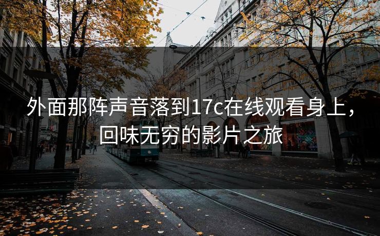 外面那阵声音落到17c在线观看身上,回味无穷的影片之旅