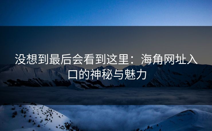 没想到最后会看到这里:海角网址入口的神秘与魅力