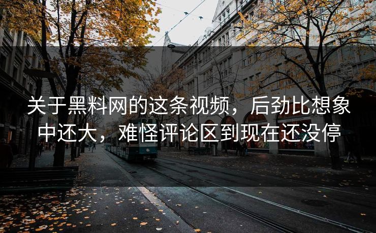 关于黑料网的这条视频,后劲比想象中还大,难怪评论区到现在还没停