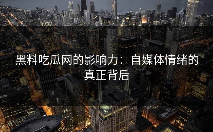黑料吃瓜网的影响力：自媒体情绪的真正背后