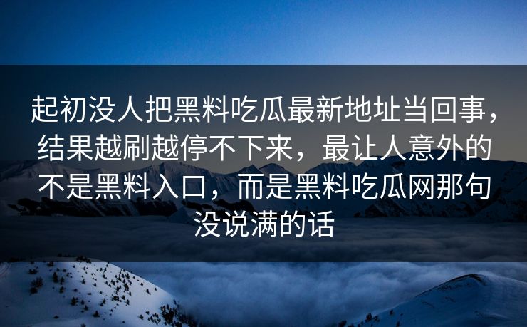 起初没人把黑料吃瓜最新地址当回事,结果越刷越停不下来,最让人意外的不是黑料入口,而是黑料吃瓜网那句没说满的话