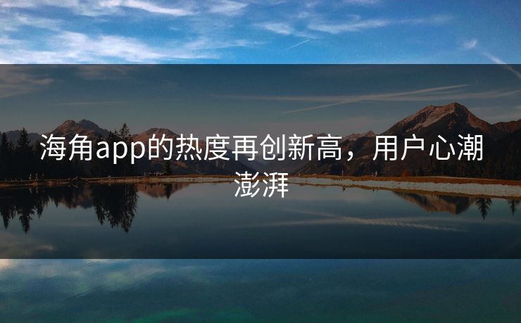 海角app的热度再创新高,用户心潮澎湃