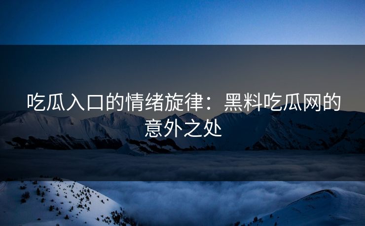 吃瓜入口的情绪旋律:黑料吃瓜网的意外之处