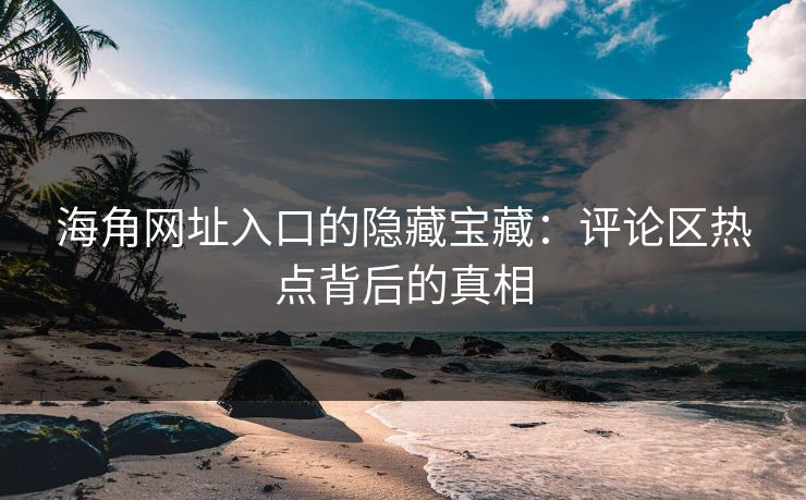 海角网址入口的隐藏宝藏:评论区热点背后的真相