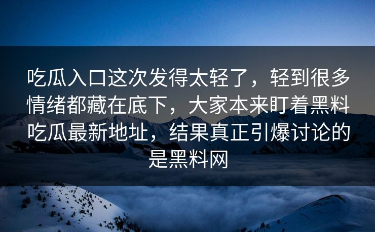 吃瓜入口这次发得太轻了,轻到很多情绪都藏在底下,大家本来盯着黑料吃瓜最新地址,结果真正引爆讨论的是黑料网