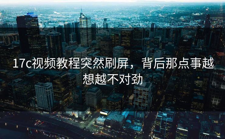 17c视频教程突然刷屏,背后那点事越想越不对劲