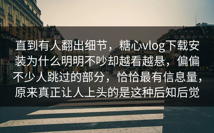直到有人翻出细节，糖心vlog下载安装为什么明明不吵却越看越悬，偏偏不少人跳过的部分，恰恰最有信息量，原来真正让人上头的是这种后知后觉