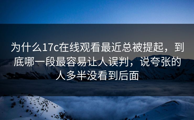 为什么17c在线观看最近总被提起,到底哪一段最容易让人误判,说夸张的人多半没看到后面