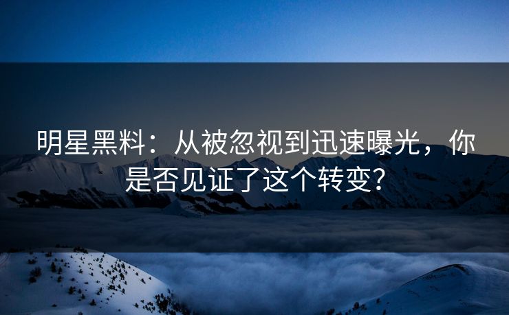 明星黑料：从被忽视到迅速曝光，你是否见证了这个转变？