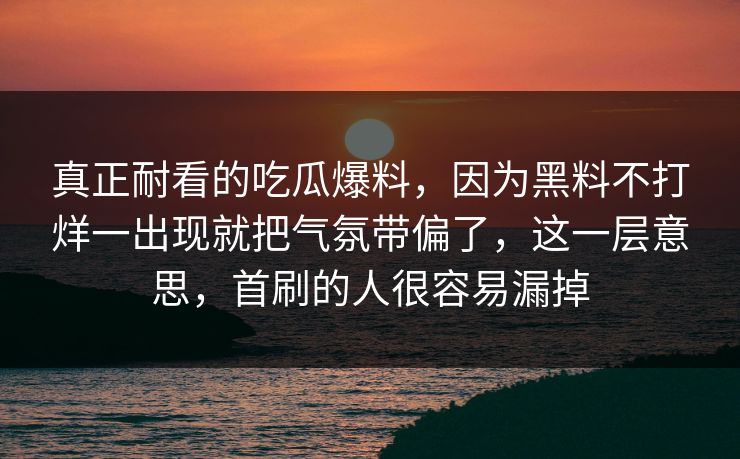 真正耐看的吃瓜爆料,因为黑料不打烊一出现就把气氛带偏了,这一层意思,首刷的人很容易漏掉