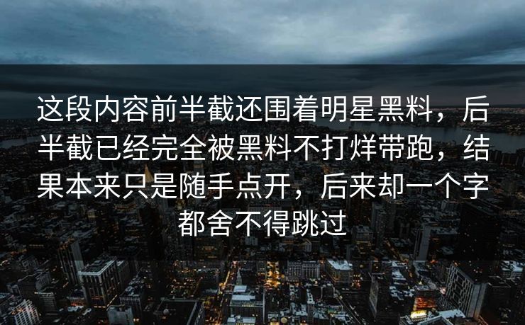 这段内容前半截还围着明星黑料，后半截已经完全被黑料不打烊带跑，结果本来只是随手点开，后来却一个字都舍不得跳过