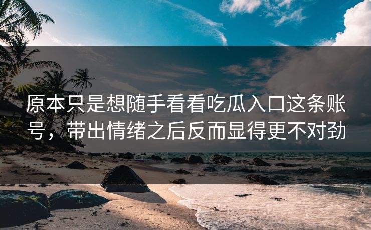 原本只是想随手看看吃瓜入口这条账号，带出情绪之后反而显得更不对劲