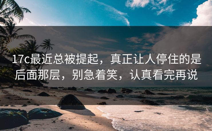 17c最近总被提起，真正让人停住的是后面那层，别急着笑，认真看完再说