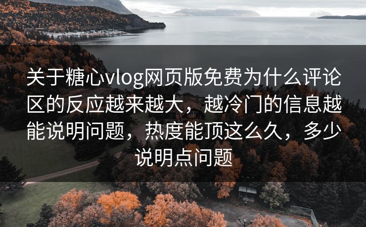 关于糖心vlog网页版免费为什么评论区的反应越来越大,越冷门的信息越能说明问题,热度能顶这么久,多少说明点问题
