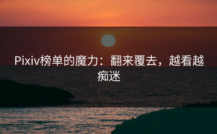 Pixiv榜单的魔力:翻来覆去,越看越痴迷