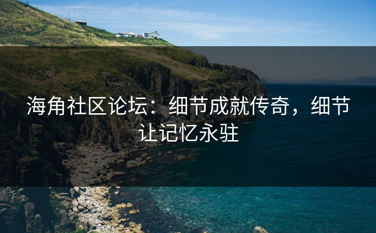 海角社区论坛：细节成就传奇，细节让记忆永驻