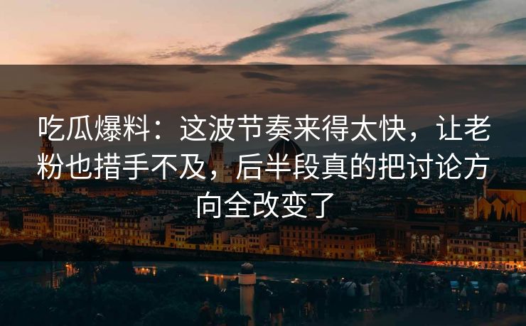 吃瓜爆料:这波节奏来得太快,让老粉也措手不及,后半段真的把讨论方向全改变了