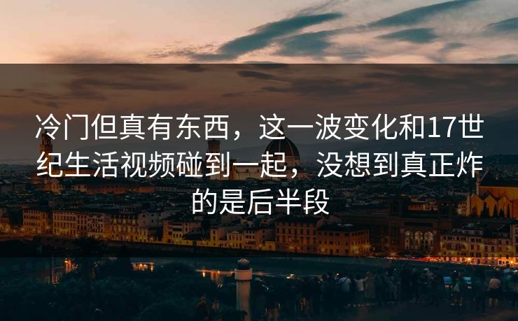 冷门但真有东西，这一波变化和17世纪生活视频碰到一起，没想到真正炸的是后半段