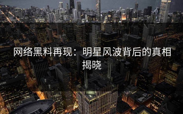 网络黑料再现：明星风波背后的真相揭晓