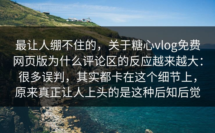 最让人绷不住的，关于糖心vlog免费网页版为什么评论区的反应越来越大：很多误判，其实都卡在这个细节上，原来真正让人上头的是这种后知后觉