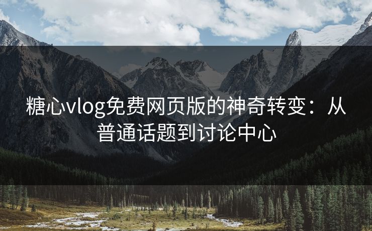 糖心vlog免费网页版的神奇转变：从普通话题到讨论中心