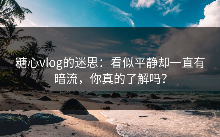 糖心vlog的迷思:看似平静却一直有暗流,你真的了解吗? 糖心vlog的迷思:看似平静却一直有暗流,你真的了解吗?