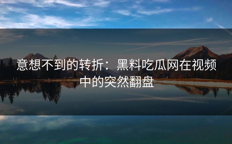 意想不到的转折：黑料吃瓜网在视频中的突然翻盘