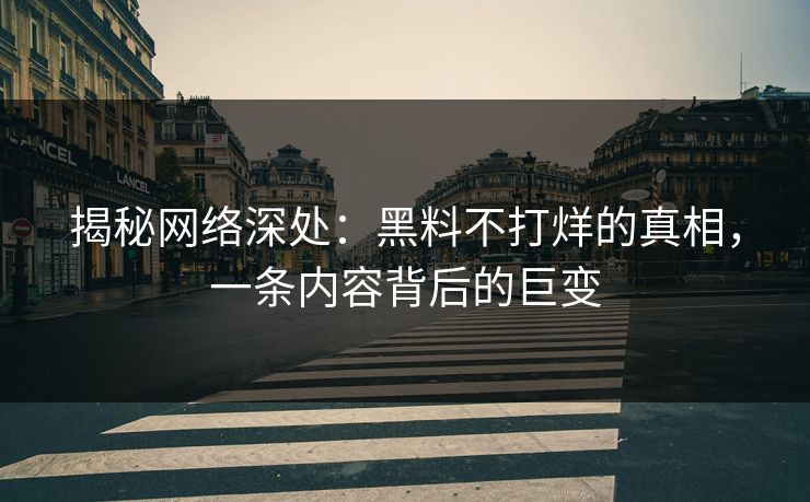 揭秘网络深处:黑料不打烊的真相,一条内容背后的巨变