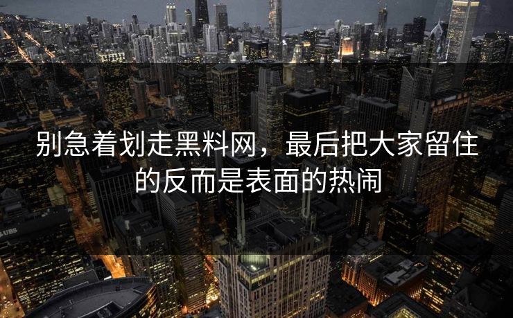 别急着划走黑料网，最后把大家留住的反而是表面的热闹