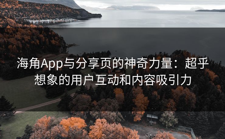 海角App与分享页的神奇力量：超乎想象的用户互动和内容吸引力