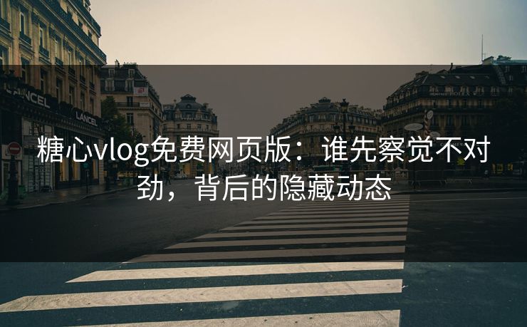 糖心vlog免费网页版：谁先察觉不对劲，背后的隐藏动态