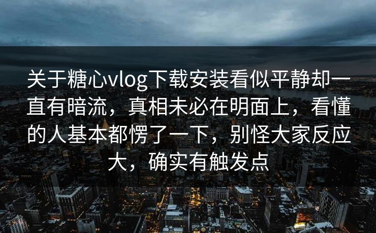 关于糖心vlog下载安装看似平静却一直有暗流，真相未必在明面上，看懂的人基本都愣了一下，别怪大家反应大，确实有触发点