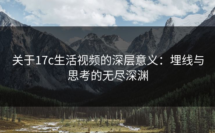 关于17c生活视频的深层意义:埋线与思考的无尽深渊