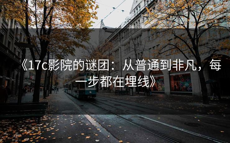 《17c影院的谜团：从普通到非凡，每一步都在埋线》