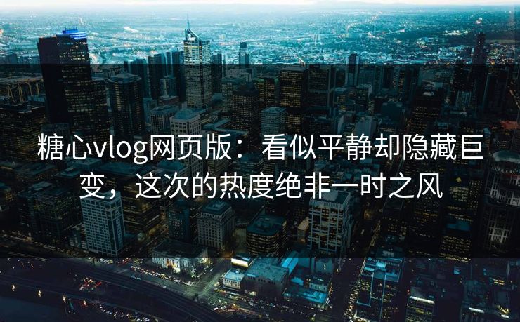 糖心vlog网页版：看似平静却隐藏巨变，这次的热度绝非一时之风