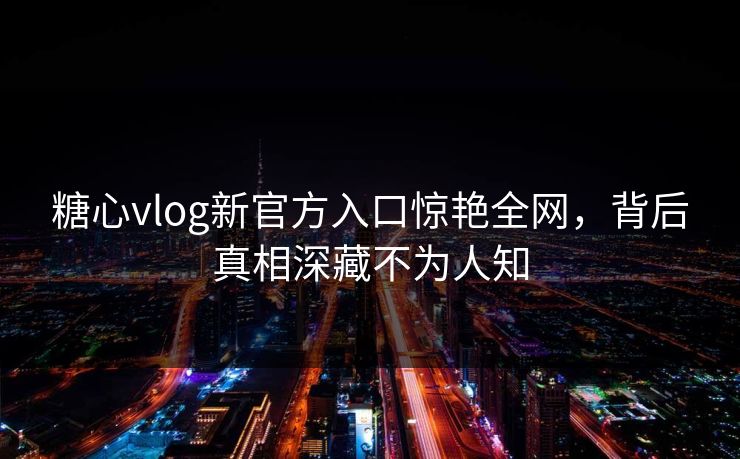 糖心vlog新官方入口惊艳全网，背后真相深藏不为人知